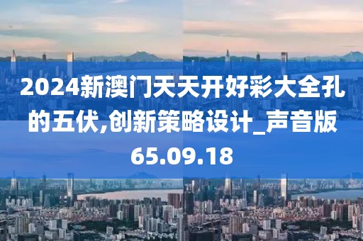 2024新澳門天天開好彩大全孔的五伏,創(chuàng)新策略設(shè)計(jì)_聲音版65.09.18