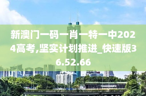 新澳門一碼一肖一特一中2024高考,堅實計劃推進(jìn)_快速版36.52.66