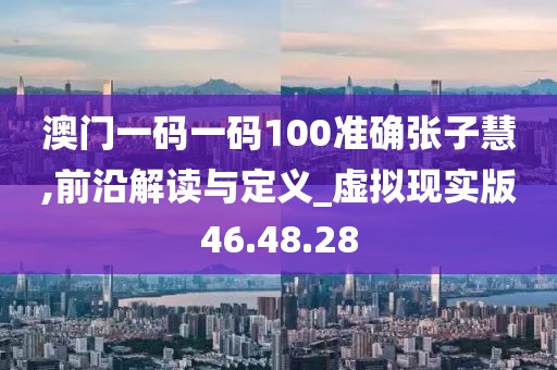 澳門一碼一碼100準(zhǔn)確張子慧,前沿解讀與定義_虛擬現(xiàn)實(shí)版46.48.28
