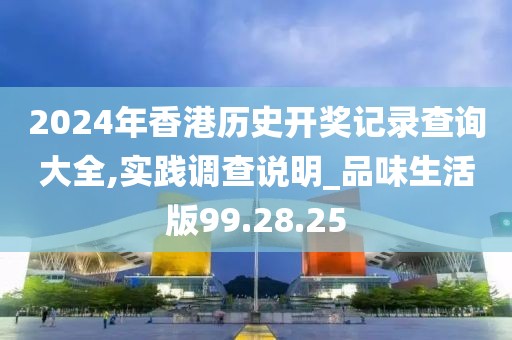2024年香港歷史開獎(jiǎng)記錄查詢大全,實(shí)踐調(diào)查說(shuō)明_品味生活版99.28.25