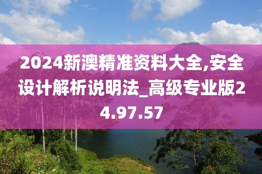 2024新澳精準(zhǔn)資料大全,安全設(shè)計解析說明法_高級專業(yè)版24.97.57