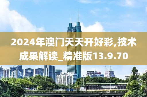 2024年澳門天天開好彩,技術(shù)成果解讀_精準(zhǔn)版13.9.70