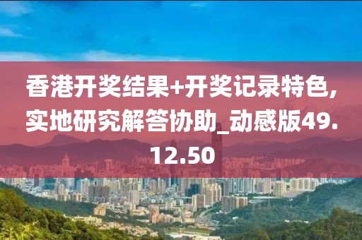 香港開獎(jiǎng)結(jié)果+開獎(jiǎng)記錄特色,實(shí)地研究解答協(xié)助_動(dòng)感版49.12.50