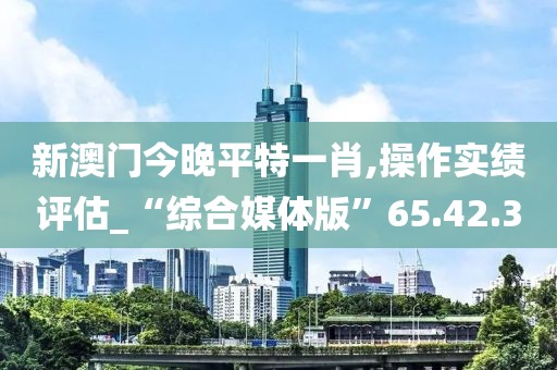 新澳門今晚平特一肖,操作實(shí)績(jī)?cè)u(píng)估_“綜合媒體版”65.42.3