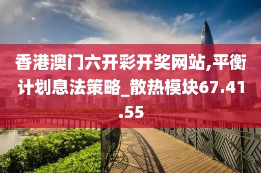 香港澳門六開彩開獎(jiǎng)網(wǎng)站,平衡計(jì)劃息法策略_散熱模塊67.41.55
