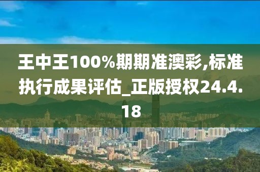 王中王100%期期準(zhǔn)澳彩,標(biāo)準(zhǔn)執(zhí)行成果評(píng)估_正版授權(quán)24.4.18