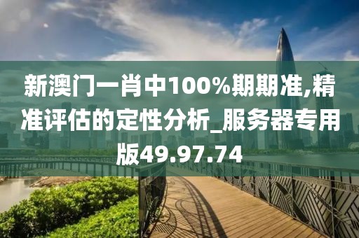 新澳門一肖中100%期期準(zhǔn),精準(zhǔn)評估的定性分析_服務(wù)器專用版49.97.74
