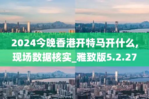 2024今晚香港開(kāi)特馬開(kāi)什么,現(xiàn)場(chǎng)數(shù)據(jù)核實(shí)_雅致版5.2.27