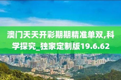 澳門天天開彩期期精準(zhǔn)單雙,科學(xué)探究_獨(dú)家定制版19.6.62