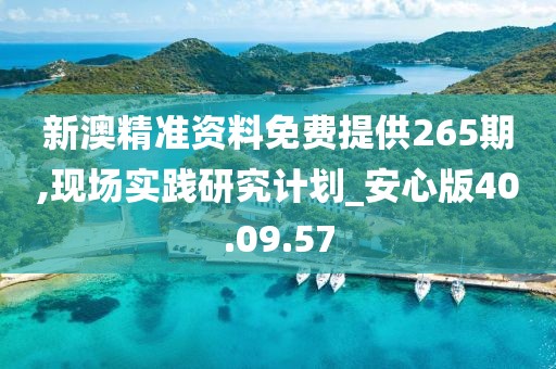 新澳精準(zhǔn)資料免費(fèi)提供265期,現(xiàn)場(chǎng)實(shí)踐研究計(jì)劃_安心版40.09.57