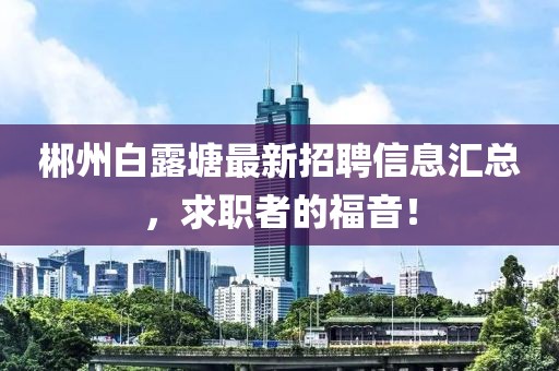 郴州白露塘最新招聘信息匯總，求職者的福音！