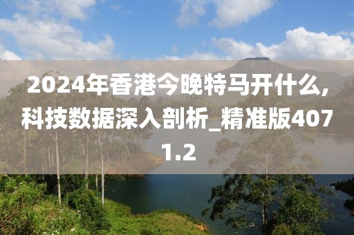 2024年香港今晚特馬開什么,科技數(shù)據(jù)深入剖析_精準版4071.2