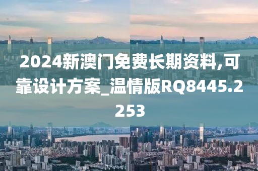 2024新澳門免費長期資料,可靠設(shè)計方案_溫情版RQ8445.2253