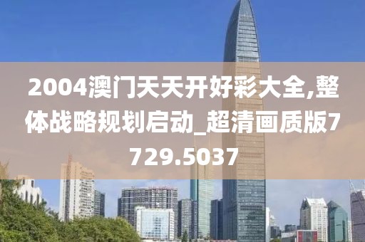 2004澳門天天開好彩大全,整體戰(zhàn)略規(guī)劃啟動_超清畫質(zhì)版7729.5037