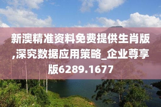 新澳精準資料免費提供生肖版,深究數(shù)據(jù)應用策略_企業(yè)尊享版6289.1677