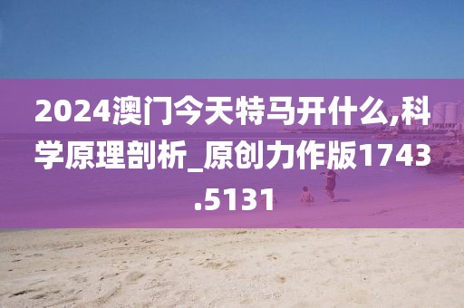 2024澳門今天特馬開(kāi)什么,科學(xué)原理剖析_原創(chuàng)力作版1743.5131