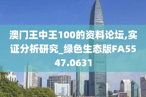 澳門王中王100的資料論壇,實(shí)證分析研究_綠色生態(tài)版FA5547.0631