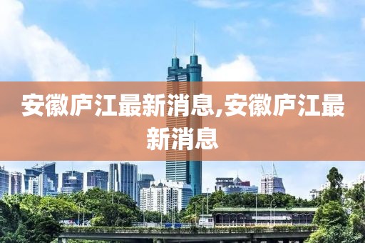 安徽廬江最新消息,安徽廬江最新消息