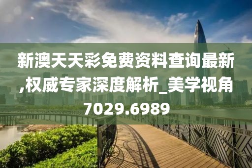 新澳天天彩免費(fèi)資料查詢最新,權(quán)威專家深度解析_美學(xué)視角7029.6989