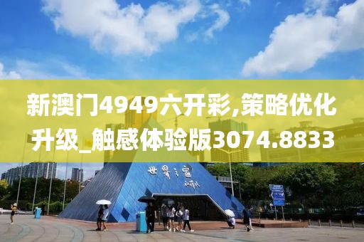 新澳門4949六開彩,策略優(yōu)化升級_觸感體驗版3074.8833