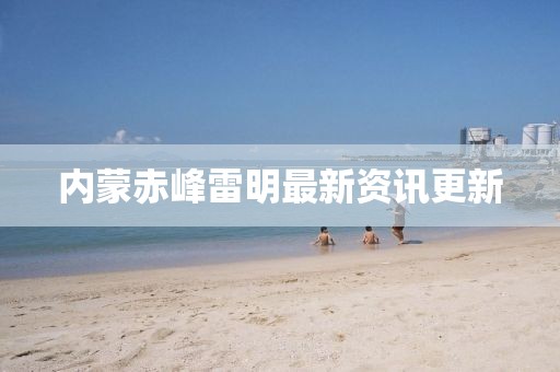 內(nèi)蒙赤峰雷明最新資訊更新