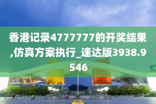香港記錄4777777的開獎(jiǎng)結(jié)果,仿真方案執(zhí)行_速達(dá)版3938.9546