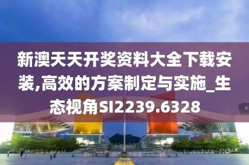 新澳天天開獎(jiǎng)資料大全下載安裝,高效的方案制定與實(shí)施_生態(tài)視角SI2239.6328