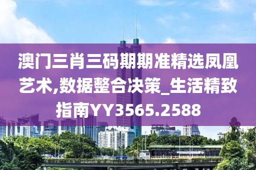 澳門三肖三碼期期準(zhǔn)精選鳳凰藝術(shù),數(shù)據(jù)整合決策_(dá)生活精致指南YY3565.2588