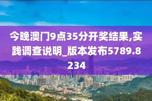 今晚澳門(mén)9點(diǎn)35分開(kāi)獎(jiǎng)結(jié)果,實(shí)踐調(diào)查說(shuō)明_版本發(fā)布5789.8234