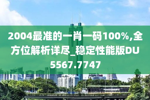 2004最準(zhǔn)的一肖一碼100%,全方位解析詳盡_穩(wěn)定性能版DU5567.7747