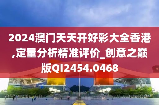2024澳門天天開(kāi)好彩大全香港,定量分析精準(zhǔn)評(píng)價(jià)_創(chuàng)意之巔版QI2454.0468