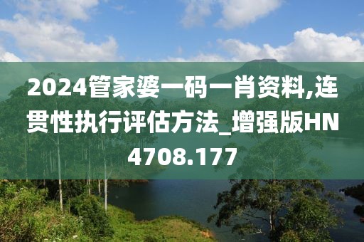 2024管家婆一碼一肖資料,連貫性執(zhí)行評估方法_增強(qiáng)版HN4708.177