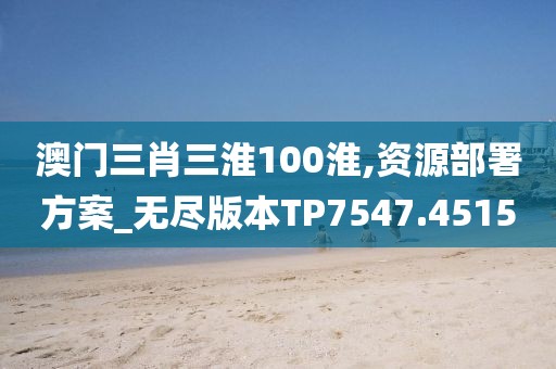 澳門三肖三淮100淮,資源部署方案_無盡版本TP7547.4515