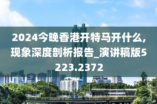 2024今晚香港開(kāi)特馬開(kāi)什么,現(xiàn)象深度剖析報(bào)告_演講稿版5223.2372