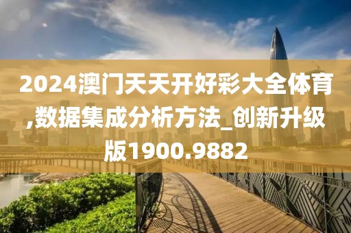 2024澳門天天開好彩大全體育,數(shù)據(jù)集成分析方法_創(chuàng)新升級版1900.9882