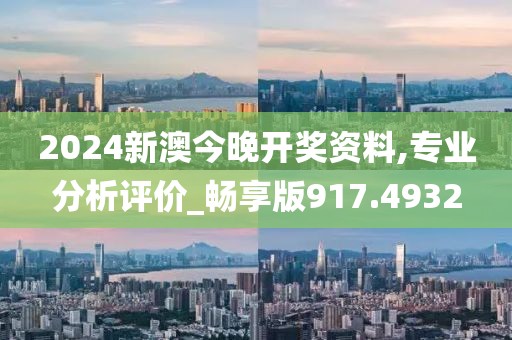 2024新澳今晚開獎(jiǎng)資料,專業(yè)分析評(píng)價(jià)_暢享版917.4932