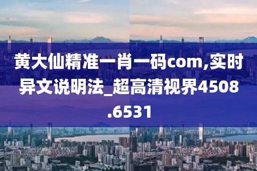 黃大仙精準(zhǔn)一肖一碼com,實(shí)時(shí)異文說(shuō)明法_超高清視界4508.6531