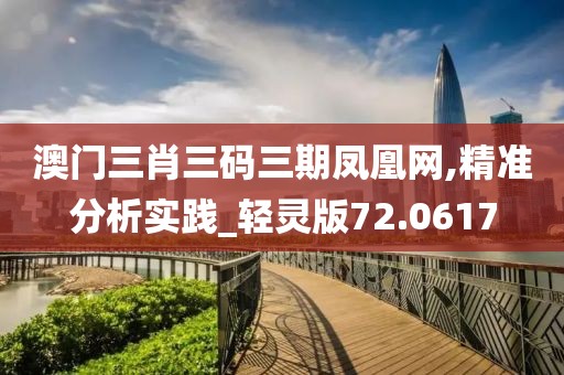 澳門(mén)三肖三碼三期鳳凰網(wǎng),精準(zhǔn)分析實(shí)踐_輕靈版72.0617