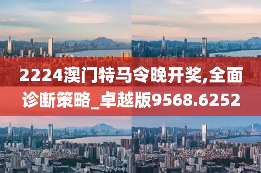 2224澳門(mén)特馬令晚開(kāi)獎(jiǎng),全面診斷策略_卓越版9568.6252