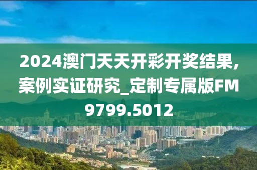 2024澳門天天開彩開獎(jiǎng)結(jié)果,案例實(shí)證研究_定制專屬版FM9799.5012
