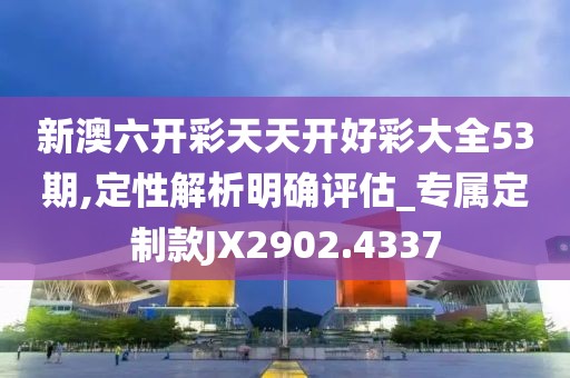 新澳六開彩天天開好彩大全53期,定性解析明確評估_專屬定制款JX2902.4337