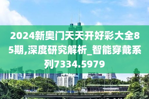 2024新奧門天天開(kāi)好彩大全85期,深度研究解析_智能穿戴系列7334.5979