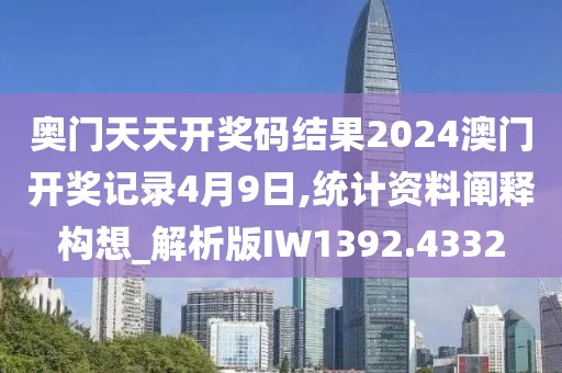 奧門天天開獎碼結(jié)果2024澳門開獎記錄4月9日,統(tǒng)計資料闡釋構(gòu)想_解析版IW1392.4332
