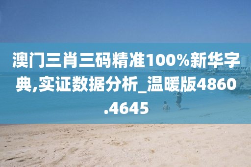 澳門三肖三碼精準(zhǔn)100%新華字典,實證數(shù)據(jù)分析_溫暖版4860.4645
