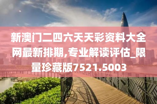 新澳門二四六天天彩資料大全網(wǎng)最新排期,專業(yè)解讀評估_限量珍藏版7521.5003