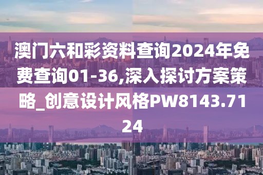 澳門六和彩資料查詢2024年免費查詢01-36,深入探討方案策略_創(chuàng)意設(shè)計風格PW8143.7124