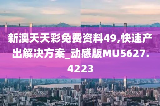 新澳天天彩免費資料49,快速產(chǎn)出解決方案_動感版MU5627.4223