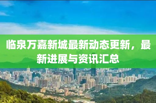 臨泉萬嘉新城最新動(dòng)態(tài)更新，最新進(jìn)展與資訊匯總