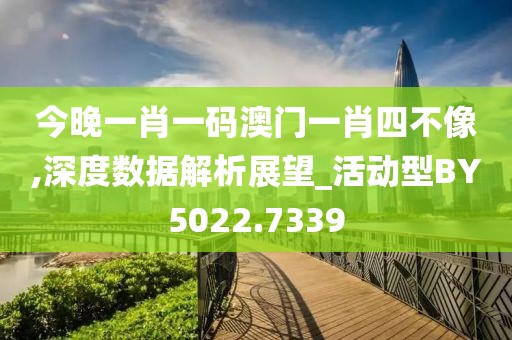 今晚一肖一碼澳門一肖四不像,深度數(shù)據(jù)解析展望_活動型BY5022.7339
