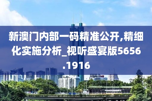 新澳門(mén)內(nèi)部一碼精準(zhǔn)公開(kāi),精細(xì)化實(shí)施分析_視聽(tīng)盛宴版5656.1916